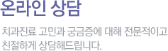온라인 상담 치과진료 고민과 궁금증에 대해 전문적이고 친절하게 상담해드립니다.